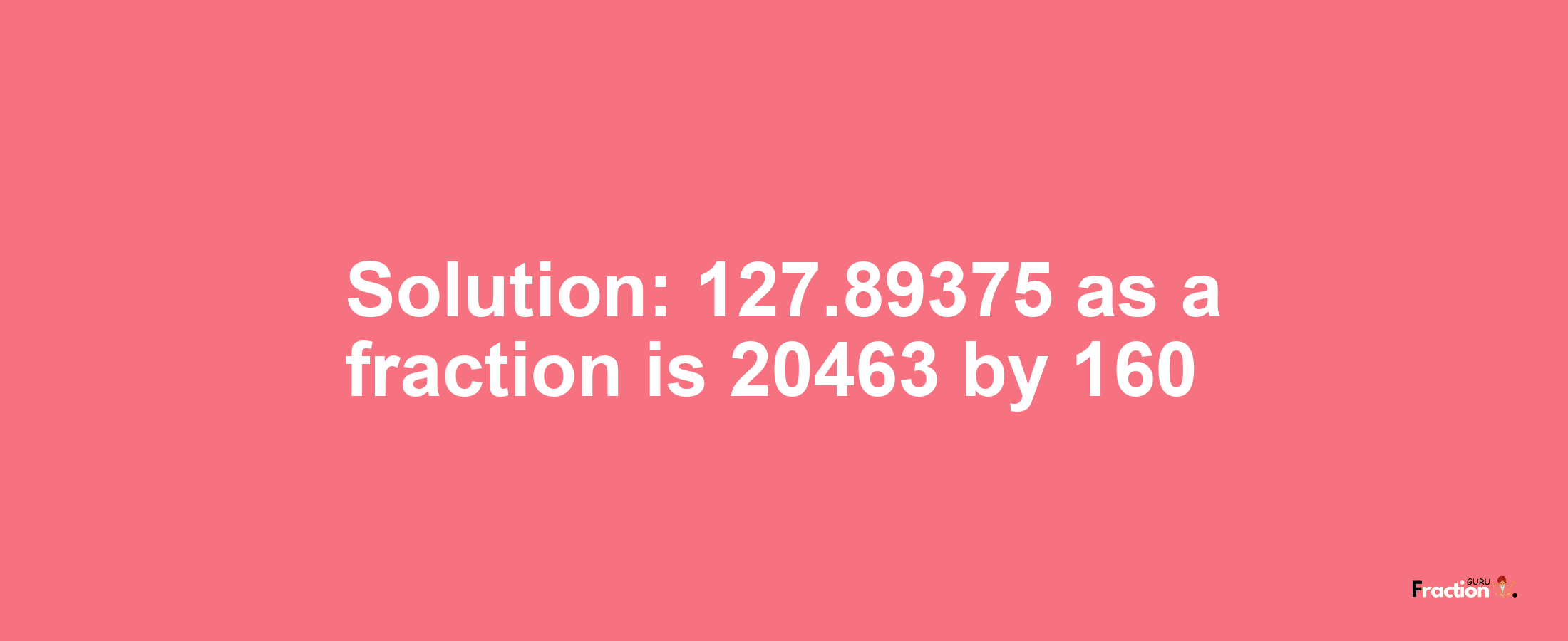 Solution:127.89375 as a fraction is 20463/160